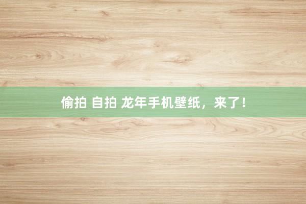 偷拍 自拍 龙年手机壁纸，来了！