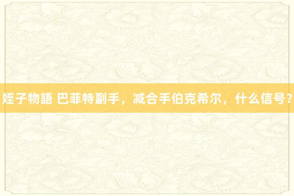 姪子物語 巴菲特副手，减合手伯克希尔，什么信号？