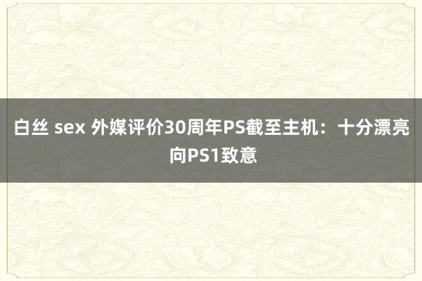 白丝 sex 外媒评价30周年PS截至主机：十分漂亮 向PS1致意