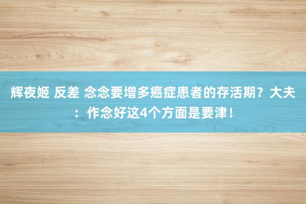 辉夜姬 反差 念念要增多癌症患者的存活期？大夫：作念好这4个方面是要津！