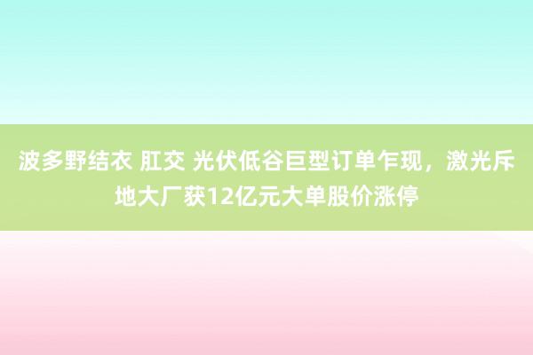 波多野结衣 肛交 光伏低谷巨型订单乍现，激光斥地大厂获12亿元大单股价涨停
