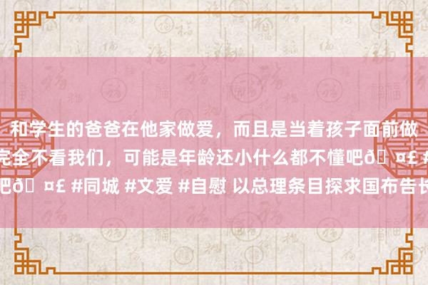 和学生的爸爸在他家做爱，而且是当着孩子面前做爱，太刺激了，孩子完全不看我们，可能是年龄还小什么都不懂吧🤣 #同城 #文爱 #自慰 以总理条目探求国布告长猬缩联黎戎行