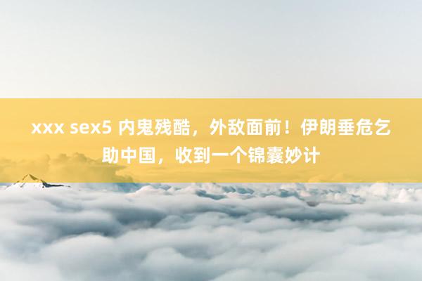 xxx sex5 内鬼残酷,外敌面前!伊朗垂危乞助中国,收到一个锦囊妙计