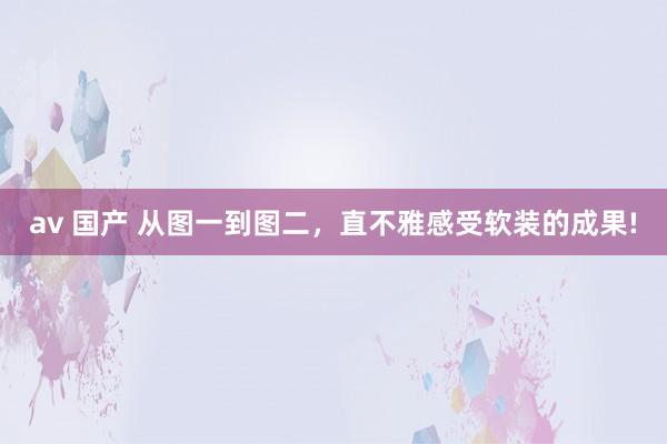 av 国产 从图一到图二,直不雅感受软装的成果!