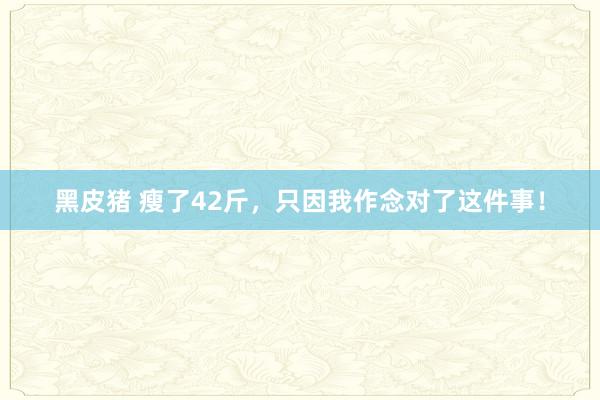 黑皮猪 瘦了42斤，只因我作念对了这件事！