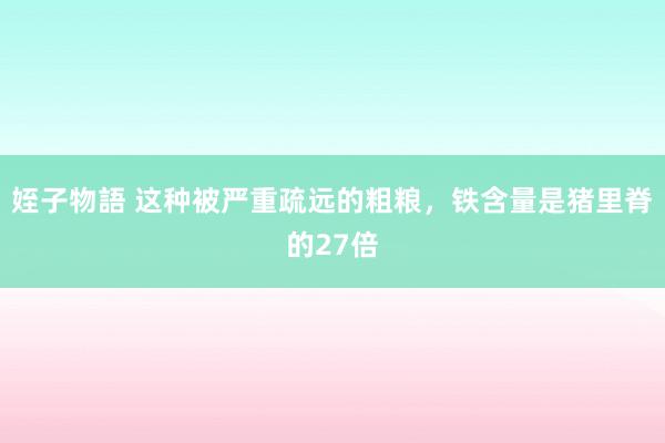 姪子物語 这种被严重疏远的粗粮，铁含量是猪里脊的27倍