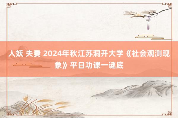 人妖 夫妻 2024年秋江苏洞开大学《社会观测现象》平日功课一谜底