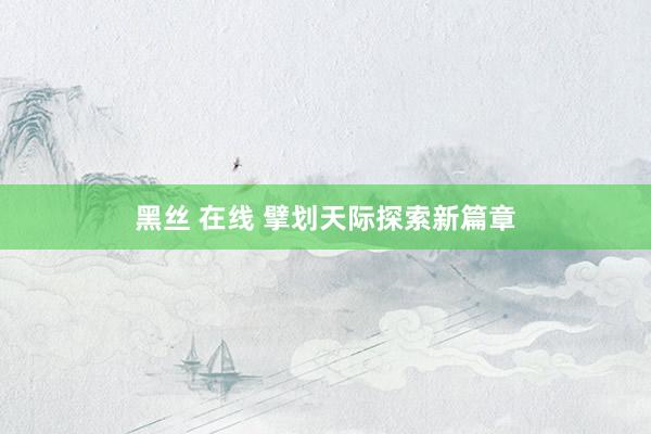 黑丝 在线 擘划天际探索新篇章