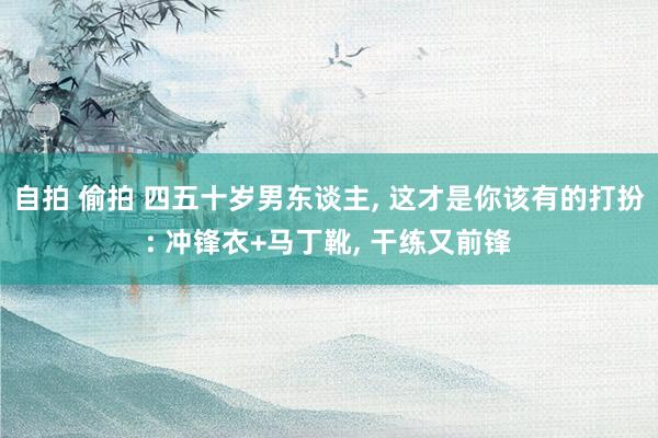 自拍 偷拍 四五十岁男东谈主， 这才是你该有的打扮: 冲锋衣+马丁靴， 干练又前锋