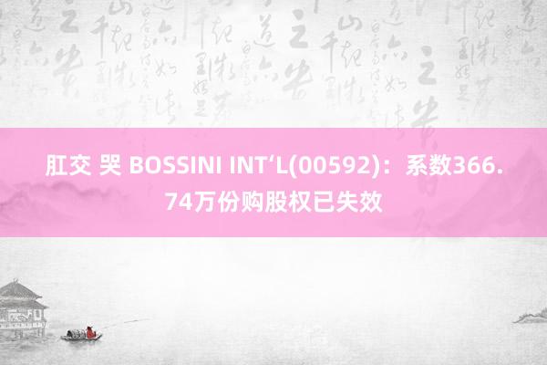 肛交 哭 BOSSINI INT‘L(00592)：系数366.74万份购股权已失效