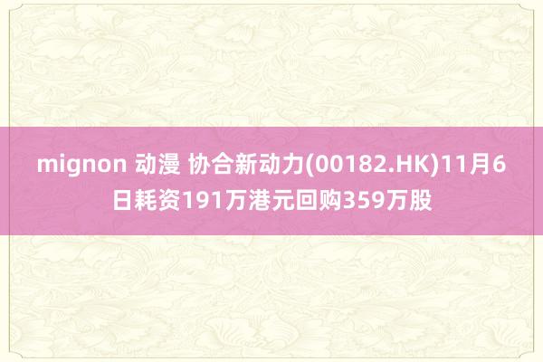 mignon 动漫 协合新动力(00182.HK)11月6日耗资191万港元回购359万股