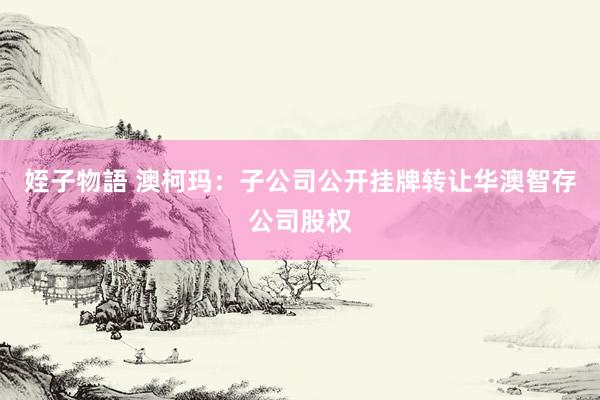 姪子物語 澳柯玛：子公司公开挂牌转让华澳智存公司股权