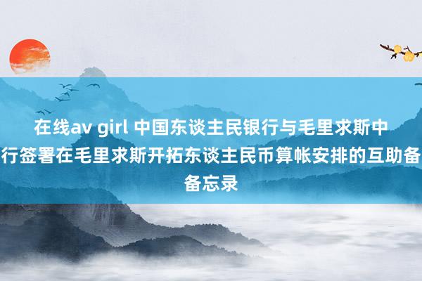 在线av girl 中国东谈主民银行与毛里求斯中央银行签署在毛里求斯开拓东谈主民币算帐安排的互助备忘录