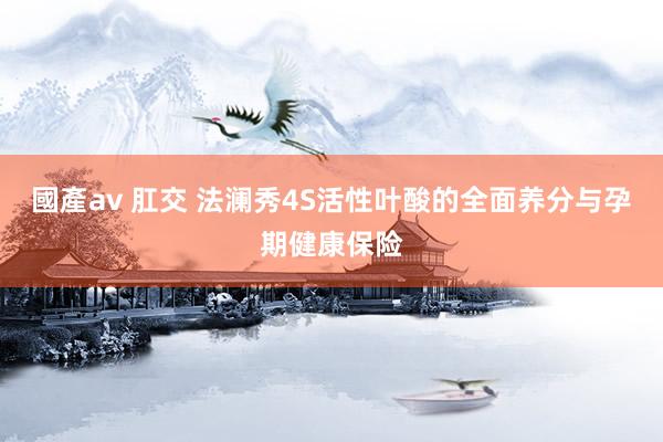 國產av 肛交 法澜秀4S活性叶酸的全面养分与孕期健康保险