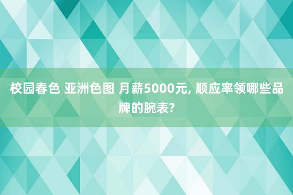 校园春色 亚洲色图 月薪5000元， 顺应率领哪些品牌的腕表?