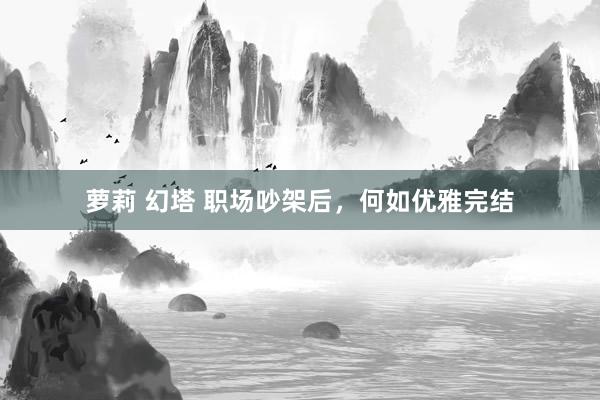 萝莉 幻塔 职场吵架后，何如优雅完结