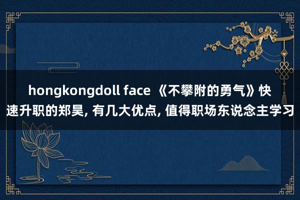 hongkongdoll face 《不攀附的勇气》快速升职的郑昊， 有几大优点， 值得职场东说念主学习