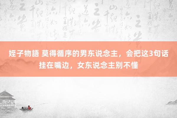 姪子物語 莫得循序的男东说念主，会把这3句话挂在嘴边，女东说念主别不懂