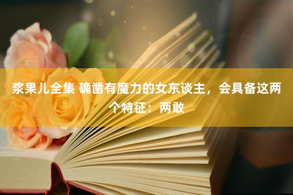 浆果儿全集 确凿有魔力的女东谈主，会具备这两个特征：两敢