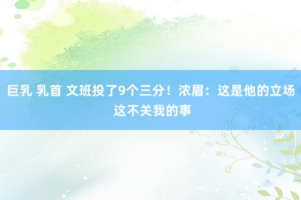 巨乳 乳首 文班投了9个三分！浓眉：这是他的立场 这不关我的事