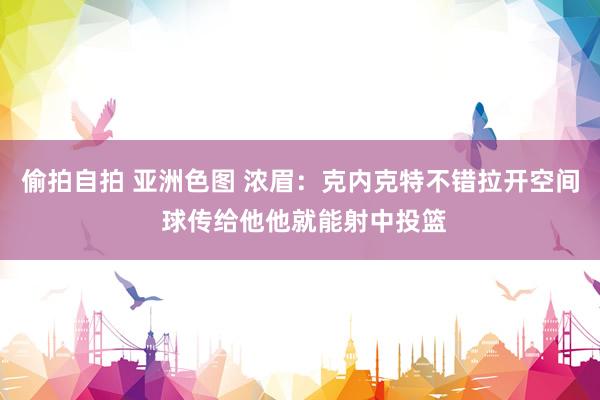偷拍自拍 亚洲色图 浓眉：克内克特不错拉开空间 球传给他他就能射中投篮