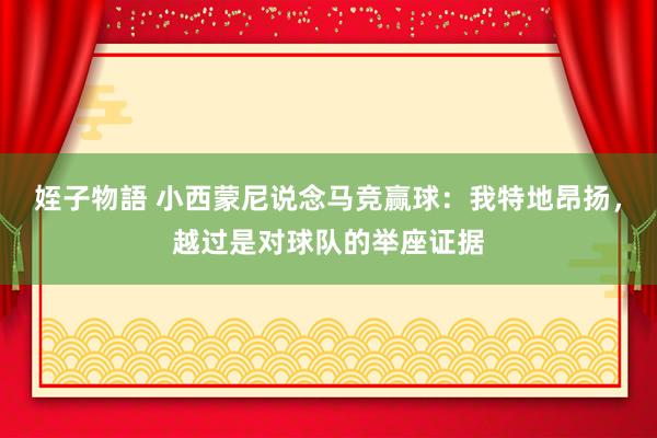 姪子物語 小西蒙尼说念马竞赢球：我特地昂扬，越过是对球队的举座证据