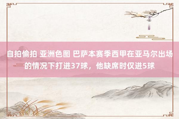 自拍偷拍 亚洲色图 巴萨本赛季西甲在亚马尔出场的情况下打进37球，他缺席时仅进5球