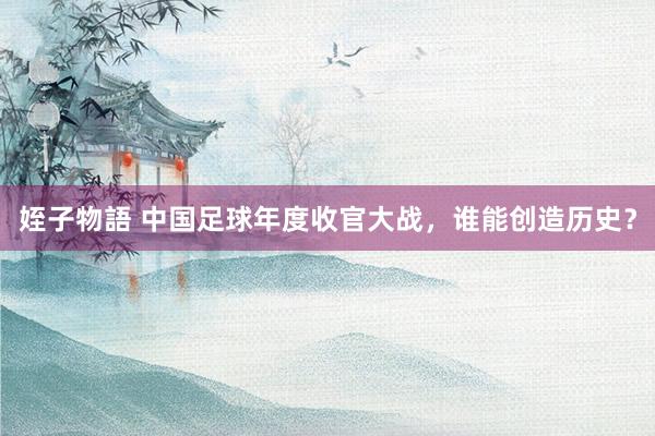 姪子物語 中国足球年度收官大战，谁能创造历史？