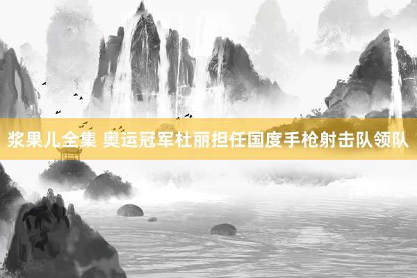浆果儿全集 奥运冠军杜丽担任国度手枪射击队领队