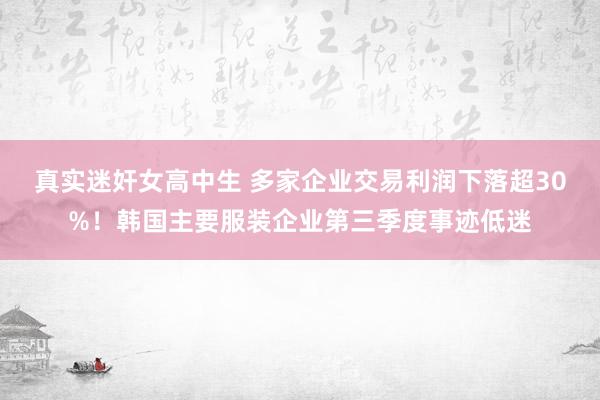 真实迷奸女高中生 多家企业交易利润下落超30%！韩国主要服装企业第三季度事迹低迷