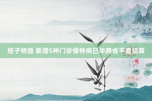 姪子物語 新增5种门诊慢特病已毕跨省平直结算