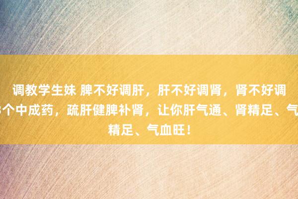 调教学生妹 脾不好调肝，肝不好调肾，肾不好调肺，3个中成药，疏肝健脾补肾，让你肝气通、肾精足、气血旺！