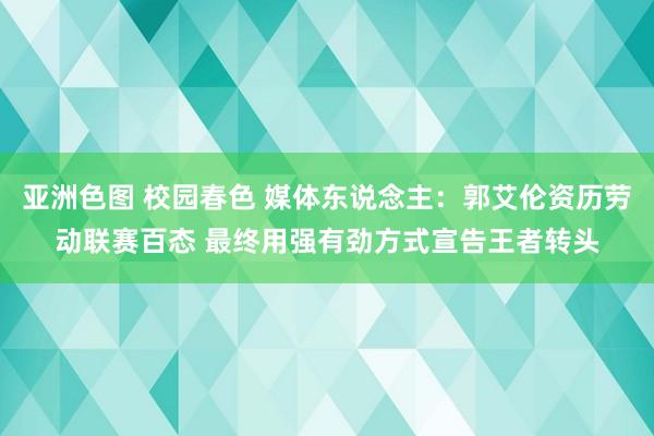 亚洲色图 校园春色 媒体东说念主：郭艾伦资历劳动联赛百态 最终用强有劲方式宣告王者转头
