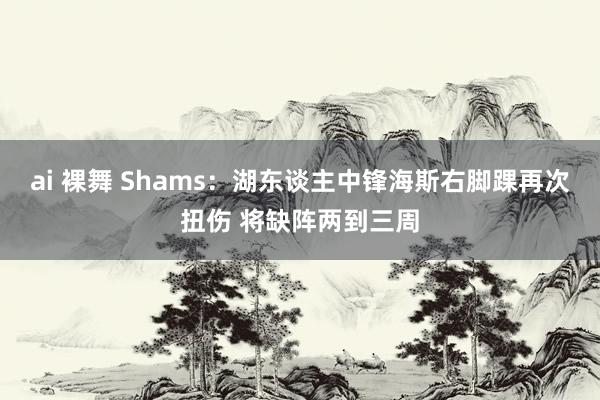 ai 裸舞 Shams：湖东谈主中锋海斯右脚踝再次扭伤 将缺阵两到三周