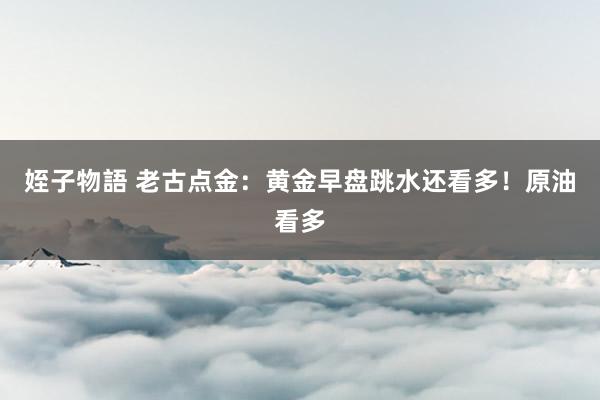 姪子物語 老古点金：黄金早盘跳水还看多！原油看多