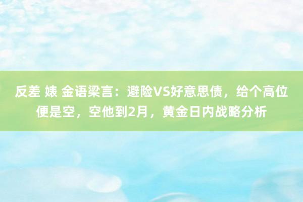 反差 婊 金语梁言：避险VS好意思债，给个高位便是空，空他到2月，黄金日内战略分析