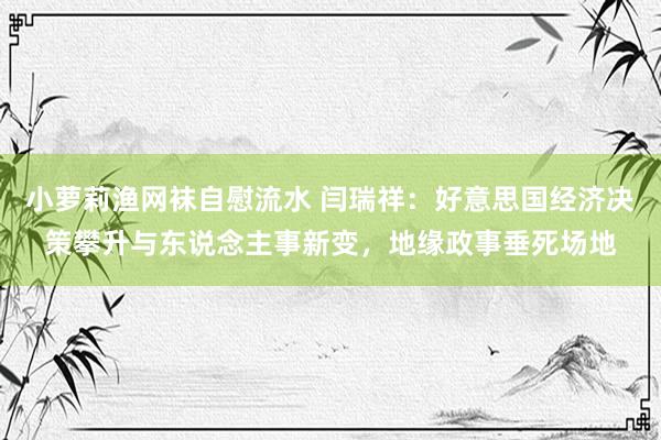 小萝莉渔网袜自慰流水 闫瑞祥：好意思国经济决策攀升与东说念主事新变，地缘政事垂死场地