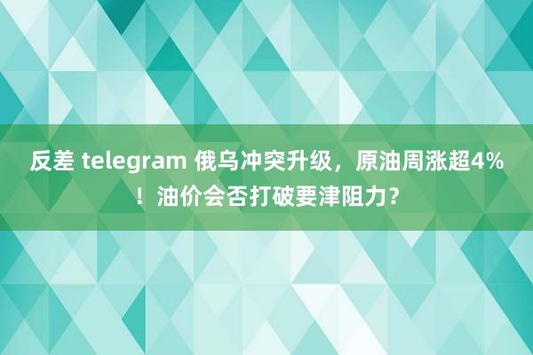 反差 telegram 俄乌冲突升级，原油周涨超4%！油价会否打破要津阻力？
