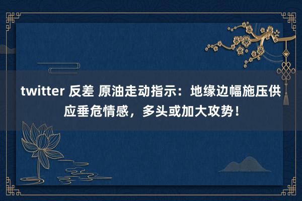 twitter 反差 原油走动指示：地缘边幅施压供应垂危情感，多头或加大攻势！