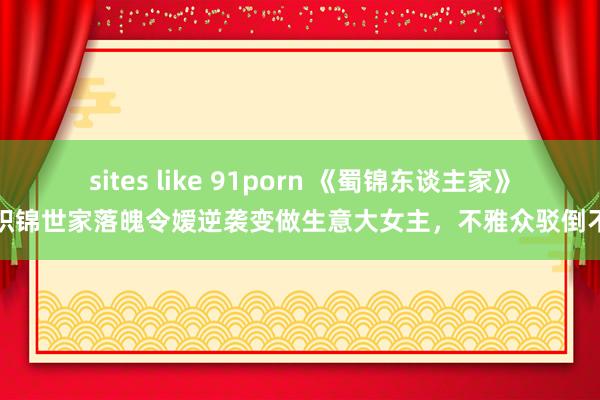 sites like 91porn 《蜀锦东谈主家》：织锦世家落魄令嫒逆袭变做生意大女主，不雅众驳倒不一