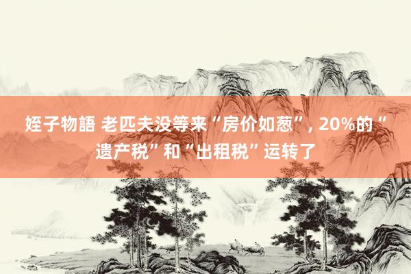 姪子物語 老匹夫没等来“房价如葱”， 20%的“遗产税”和“出租税”运转了