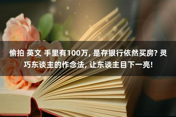 偷拍 英文 手里有100万， 是存银行依然买房? 灵巧东谈主的作念法， 让东谈主目下一亮!