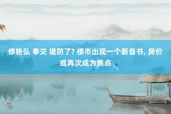 修艳弘 拳交 堤防了? 楼市出现一个新音书， 房价或再次成为焦点