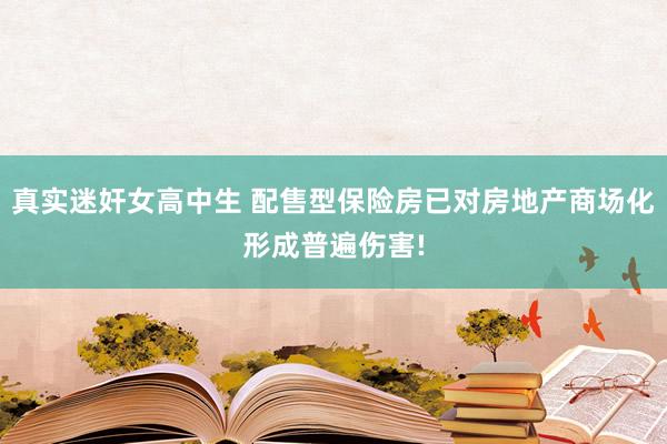 真实迷奸女高中生 配售型保险房已对房地产商场化形成普遍伤害!