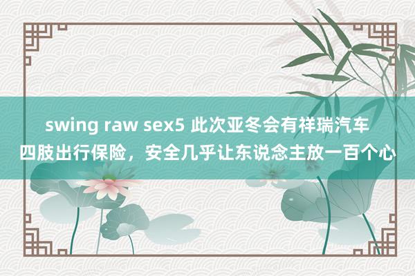 swing raw sex5 此次亚冬会有祥瑞汽车四肢出行保险，安全几乎让东说念主放一百个心