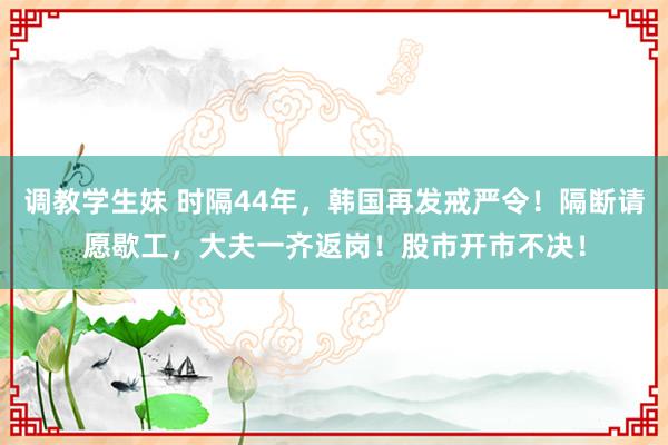 调教学生妹 时隔44年，韩国再发戒严令！隔断请愿歇工，大夫一齐返岗！股市开市不决！