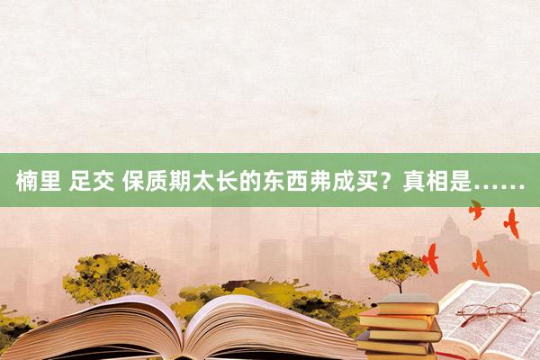 楠里 足交 保质期太长的东西弗成买？真相是……