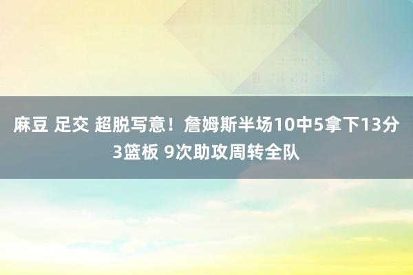 麻豆 足交 超脱写意！詹姆斯半场10中5拿下13分3篮板 9次助攻周转全队