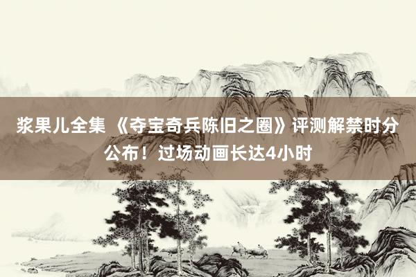 浆果儿全集 《夺宝奇兵陈旧之圈》评测解禁时分公布！过场动画长达4小时