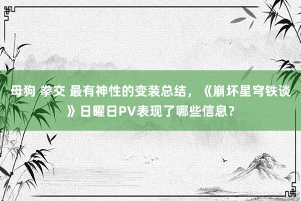 母狗 拳交 最有神性的变装总结，《崩坏星穹铁谈》日曜日PV表现了哪些信息？